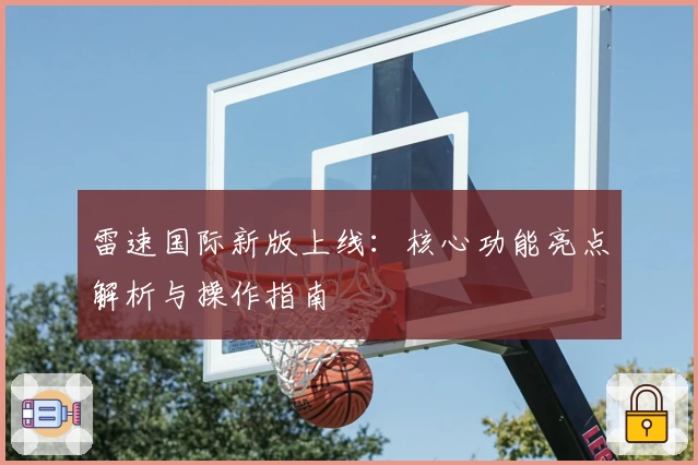 雷速国际新版上线:核心功能亮点解析与操作指南