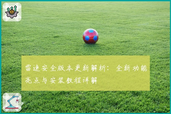 雷速安全版本更新解析：全新功能亮点与安装教程详解