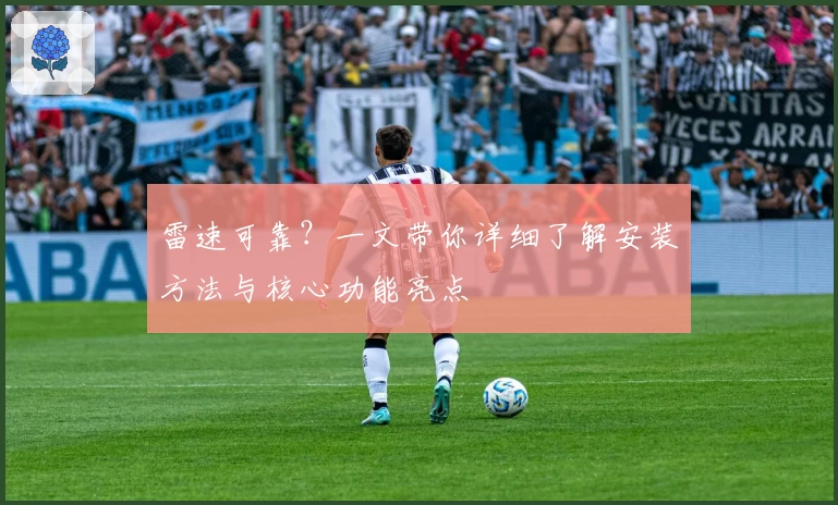 雷速可靠？一文带你详细了解安装方法与核心功能亮点
