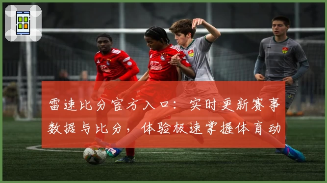 雷速比分官方入口：实时更新赛事数据与比分，体验极速掌握体育动态的全新方式