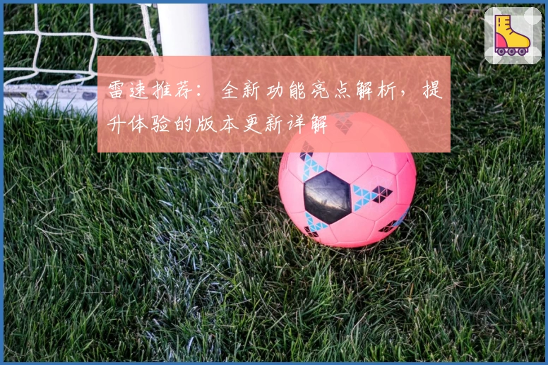 雷速推荐：全新功能亮点解析，提升体验的版本更新详解