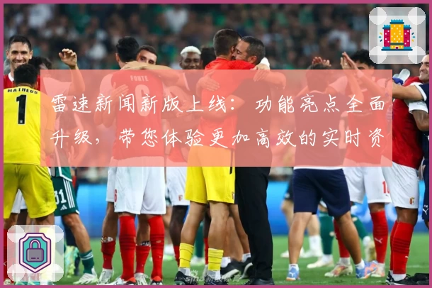 雷速新闻新版上线：功能亮点全面升级，带您体验更加高效的实时资讯服务