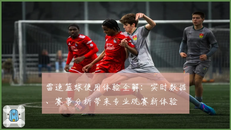 雷速篮球使用体验全解:实时数据、赛事分析带来专业观赛新体验