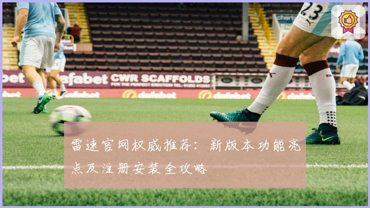 雷速官网权威推荐：新版本功能亮点及注册安装全攻略
