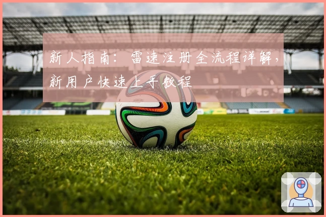 新人指南：雷速注册全流程详解，新用户快速上手教程
