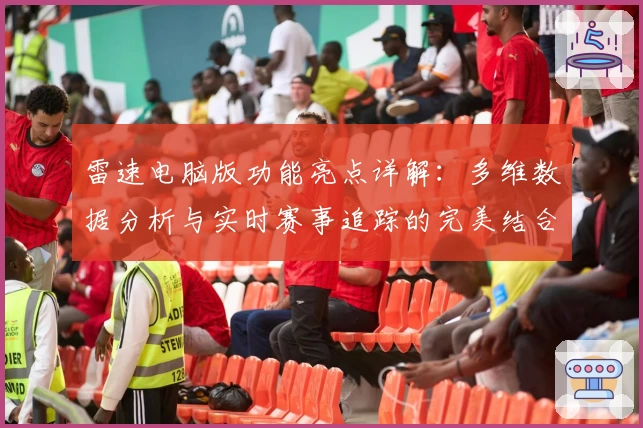 雷速电脑版功能亮点详解：多维数据分析与实时赛事追踪的完美结合