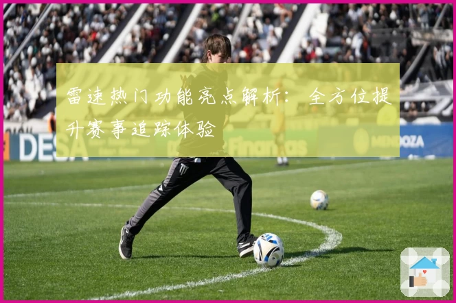 雷速热门功能亮点解析：全方位提升赛事追踪体验