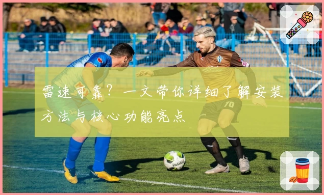 雷速可靠？一文带你详细了解安装方法与核心功能亮点