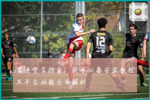 雷速登录指南：新手必备安装教程及平台功能全面解析