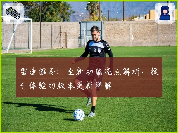 雷速推荐：全新功能亮点解析，提升体验的版本更新详解