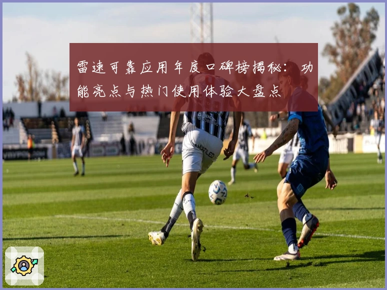 雷速可靠应用年度口碑榜揭秘：功能亮点与热门使用体验大盘点