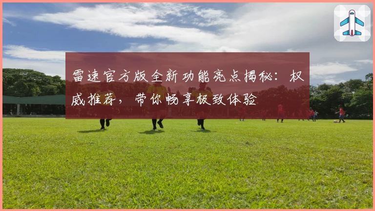 雷速官方版全新功能亮点揭秘：权威推荐，带你畅享极致体验