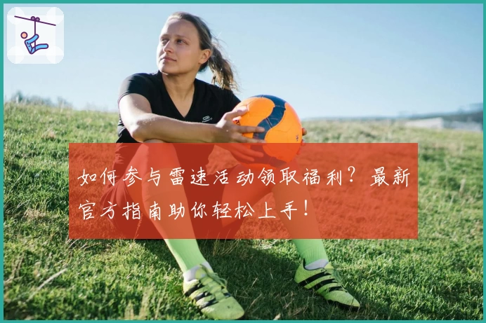 如何参与雷速活动领取福利？最新官方指南助你轻松上手！
