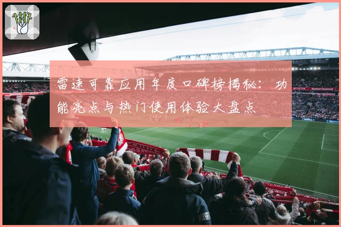 雷速可靠应用年度口碑榜揭秘:功能亮点与热门使用体验大盘点