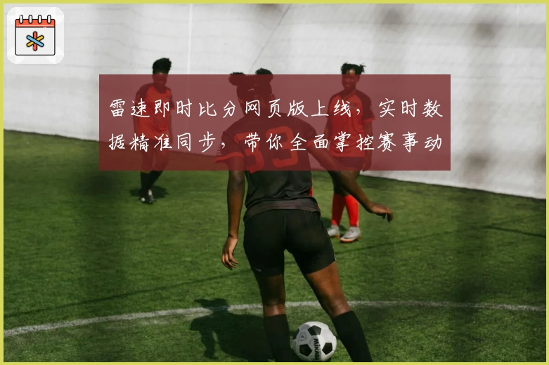 雷速即时比分网页版上线，实时数据精准同步，带你全面掌控赛事动态