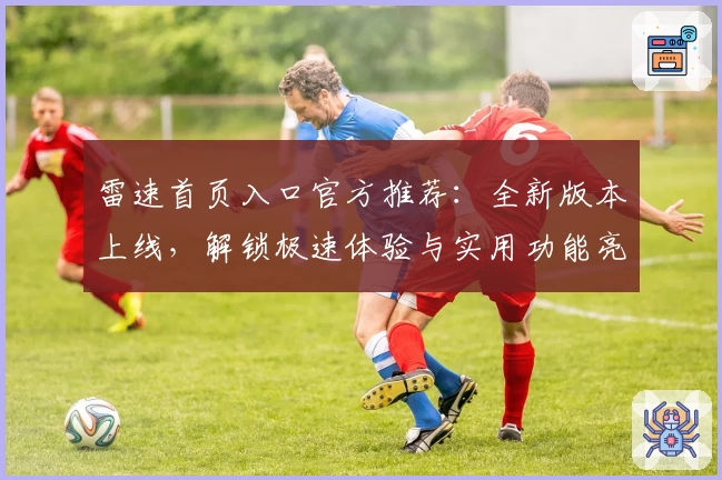 雷速首页入口官方推荐：全新版本上线，解锁极速体验与实用功能亮点