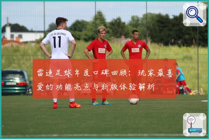 雷速足球年度口碑回顾：玩家最喜爱的功能亮点与新版体验解析