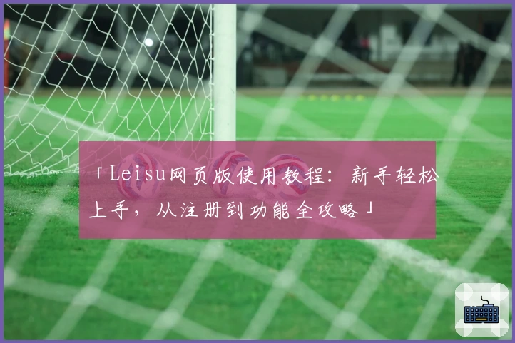 「Leisu网页版使用教程：新手轻松上手，从注册到功能全攻略」