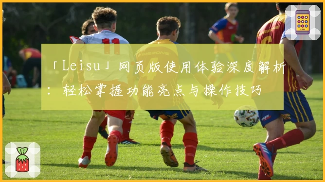 「Leisu」网页版使用体验深度解析：轻松掌握功能亮点与操作技巧