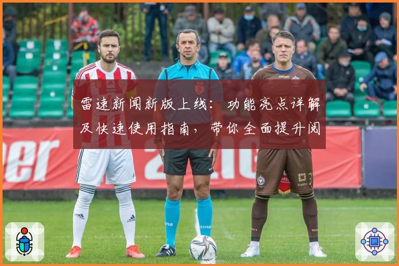雷速新闻新版上线：功能亮点详解及快速使用指南，带你全面提升阅读体验