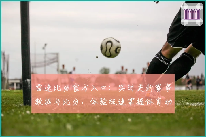 雷速比分官方入口：实时更新赛事数据与比分，体验极速掌握体育动态的全新方式
