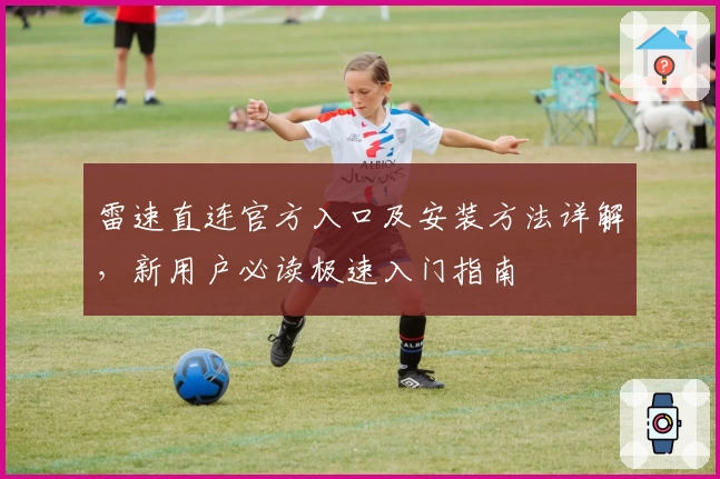 雷速直连官方入口及安装方法详解，新用户必读极速入门指南