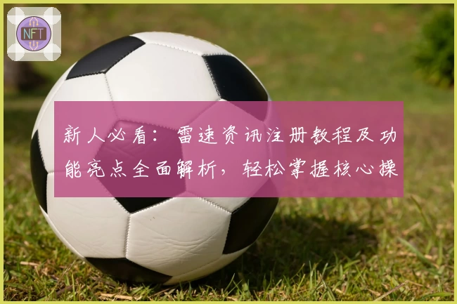 新人必看：雷速资讯注册教程及功能亮点全面解析，轻松掌握核心操作技巧