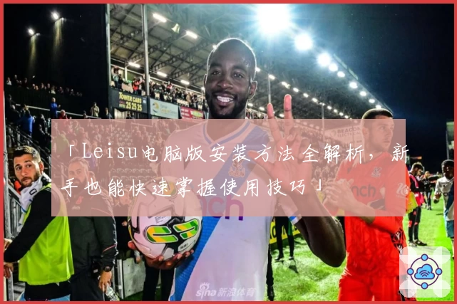 「Leisu电脑版安装方法全解析，新手也能快速掌握使用技巧」
