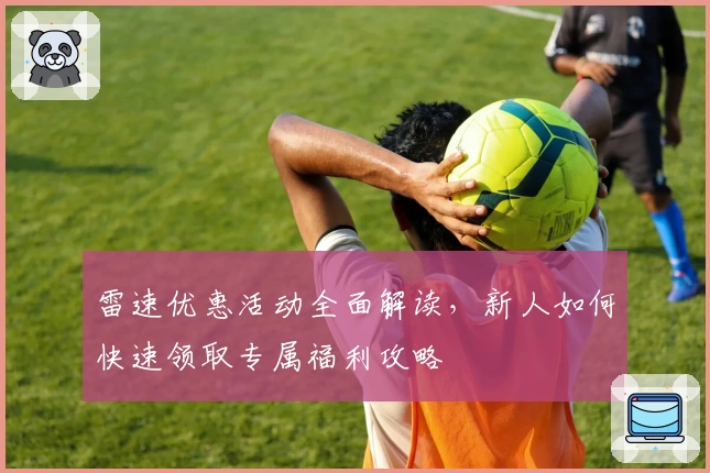 雷速优惠活动全面解读，新人如何快速领取专属福利攻略