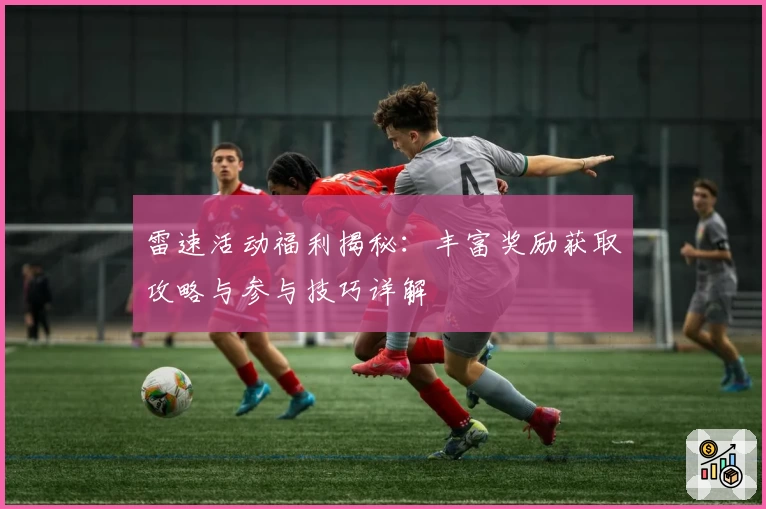 雷速活动福利揭秘：丰富奖励获取攻略与参与技巧详解