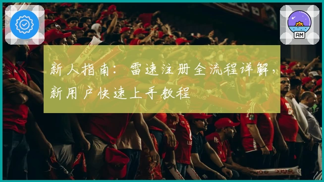 新人指南：雷速注册全流程详解，新用户快速上手教程