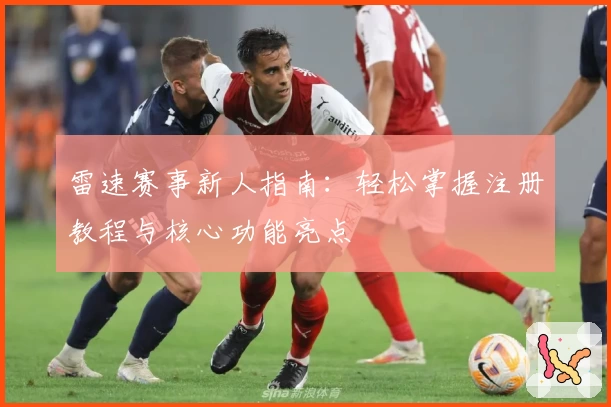 雷速赛事新人指南：轻松掌握注册教程与核心功能亮点