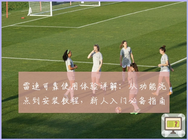 雷速可靠使用体验详解：从功能亮点到安装教程，新人入门必备指南