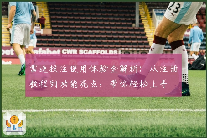 雷速投注使用体验全解析：从注册教程到功能亮点，带你轻松上手