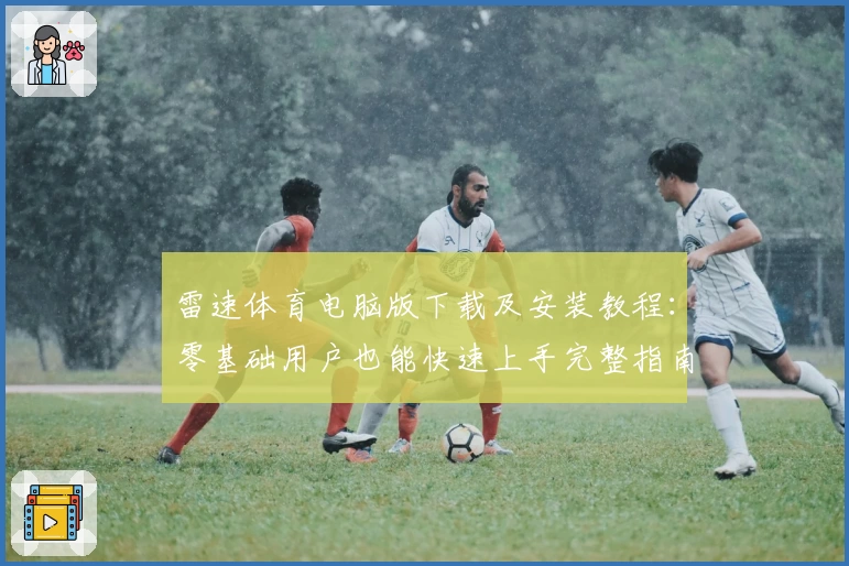 雷速体育电脑版下载及安装教程：零基础用户也能快速上手完整指南