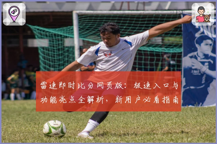 雷速即时比分网页版：极速入口与功能亮点全解析，新用户必看指南
