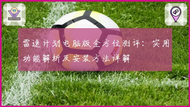 雷速计划电脑版全方位测评：实用功能解析及安装方法详解