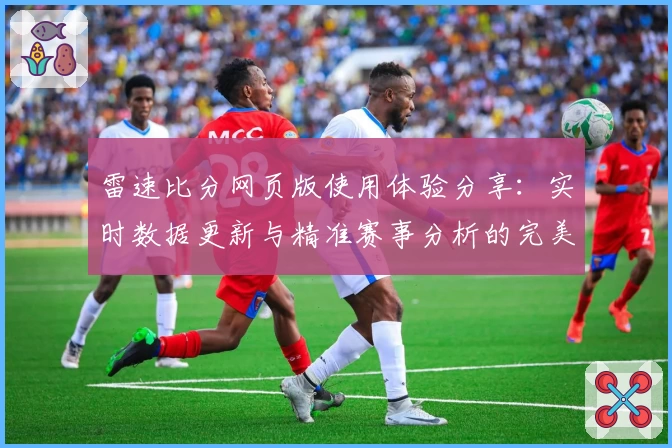 雷速比分网页版使用体验分享：实时数据更新与精准赛事分析的完美结合