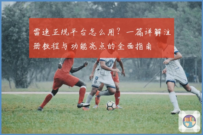雷速正规平台怎么用？一篇详解注册教程与功能亮点的全面指南