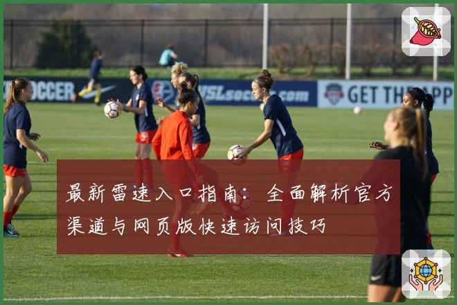 最新雷速入口指南：全面解析官方渠道与网页版快速访问技巧