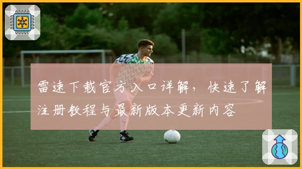 雷速下载官方入口详解，快速了解注册教程与最新版本更新内容
