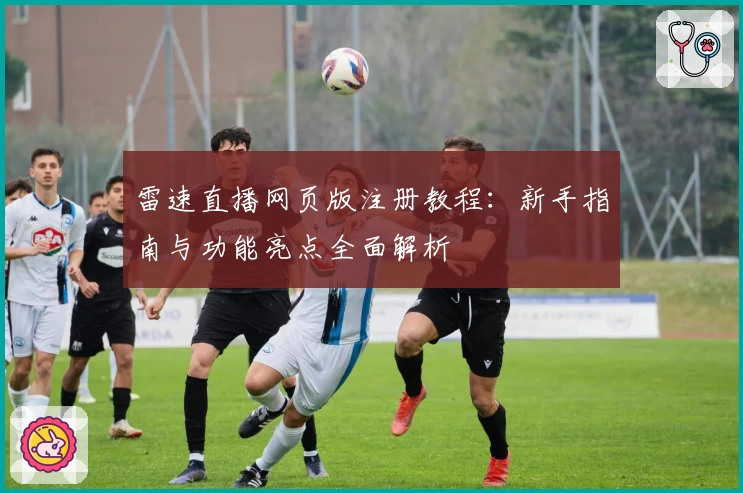 雷速直播网页版注册教程：新手指南与功能亮点全面解析