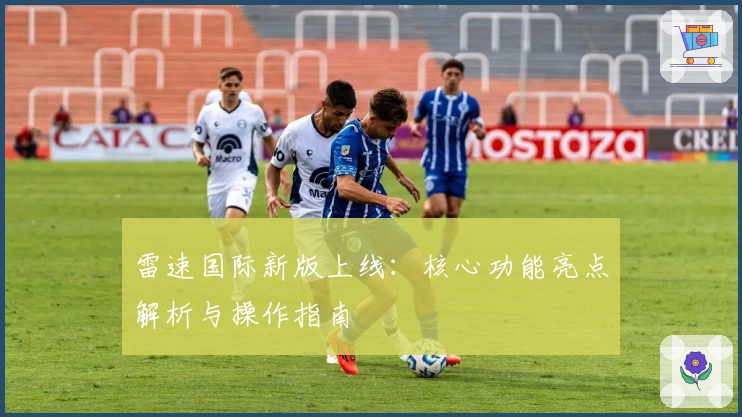 雷速国际新版上线：核心功能亮点解析与操作指南