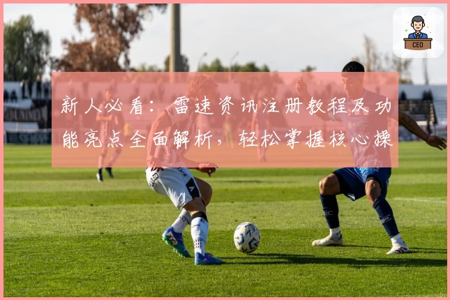 新人必看：雷速资讯注册教程及功能亮点全面解析，轻松掌握核心操作技巧