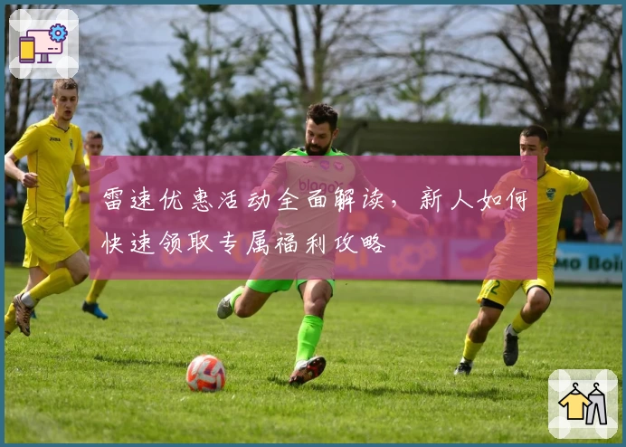 雷速优惠活动全面解读，新人如何快速领取专属福利攻略
