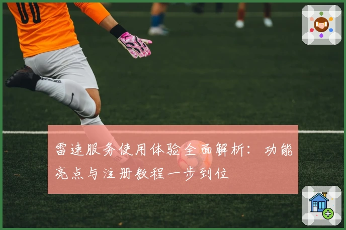 雷速服务使用体验全面解析：功能亮点与注册教程一步到位