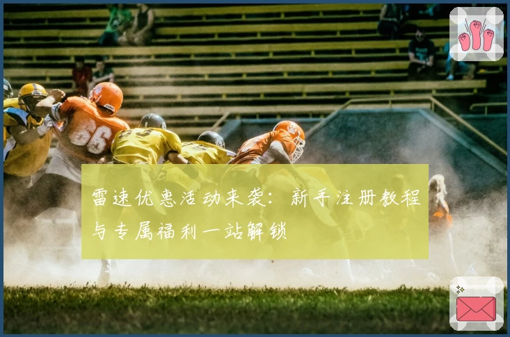 雷速优惠活动来袭：新手注册教程与专属福利一站解锁