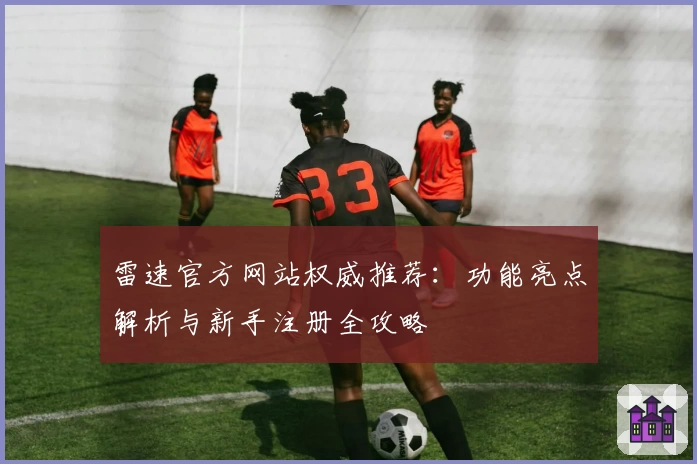 雷速官方网站权威推荐：功能亮点解析与新手注册全攻略